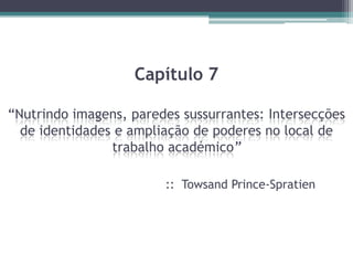 Capítulo 7

“Nutrindo imagens, paredes sussurrantes: Intersecções
  de identidades e ampliação de poderes no local de
                trabalho académico”

                        :: Towsand Prince-Spratien
 
