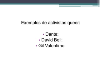 Exemplos de activistas queer:

           • Dante;
         • David Bell;
       • Gil Valentime.
 