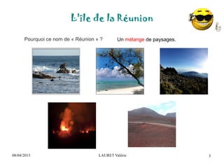 08/04/2013 LAURET Valérie
L'île de la Réunion
3
Pourquoi ce nom de « Réunion » ? Un mélange de paysages.
 