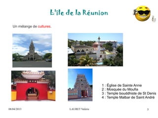 08/04/2013 LAURET Valérie
L'île de la Réunion
5
Un mélange de cultures.
1 : Église de Sainte Anne
2 : Mosquée du Moufia
3 : Temple bouddhiste de St Denis
4 : Temple Malbar de Saint André
 
