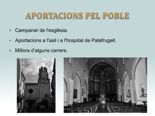 • Campanar de l'església.
• Aportacions a l'asil i a l'hospital de Palafrugell.
• Millora d’alguns carrers.
 