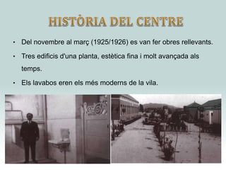 • Del novembre al març (1925/1926) es van fer obres rellevants.
• Tres edificis d'una planta, estètica fina i molt avançada als
temps.
• Els lavabos eren els més moderns de la vila.
 