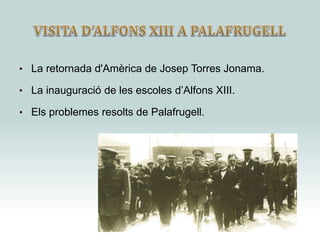 • La retornada d'Amèrica de Josep Torres Jonama.
• La inauguració de les escoles d’Alfons XIII.
• Els problemes resolts de Palafrugell.
 
