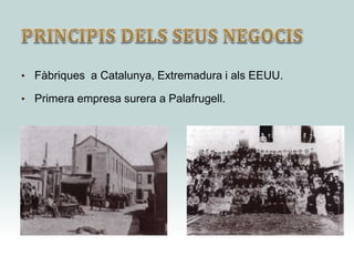 • Fàbriques a Catalunya, Extremadura i als EEUU.
• Primera empresa surera a Palafrugell.
 