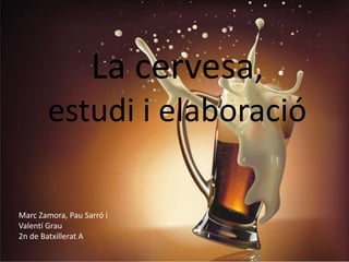 La cervesa,
       estudi i elaboració

Marc Zamora, Pau Sarró i
Valentí Grau
2n de Batxillerat A
 