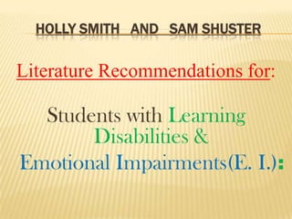 HOLLY SMITH AND SAM SHUSTER

Literature Recommendations for:

  Students with Learning
       Disabilities &
Emotional Impairments(E. I.):
 