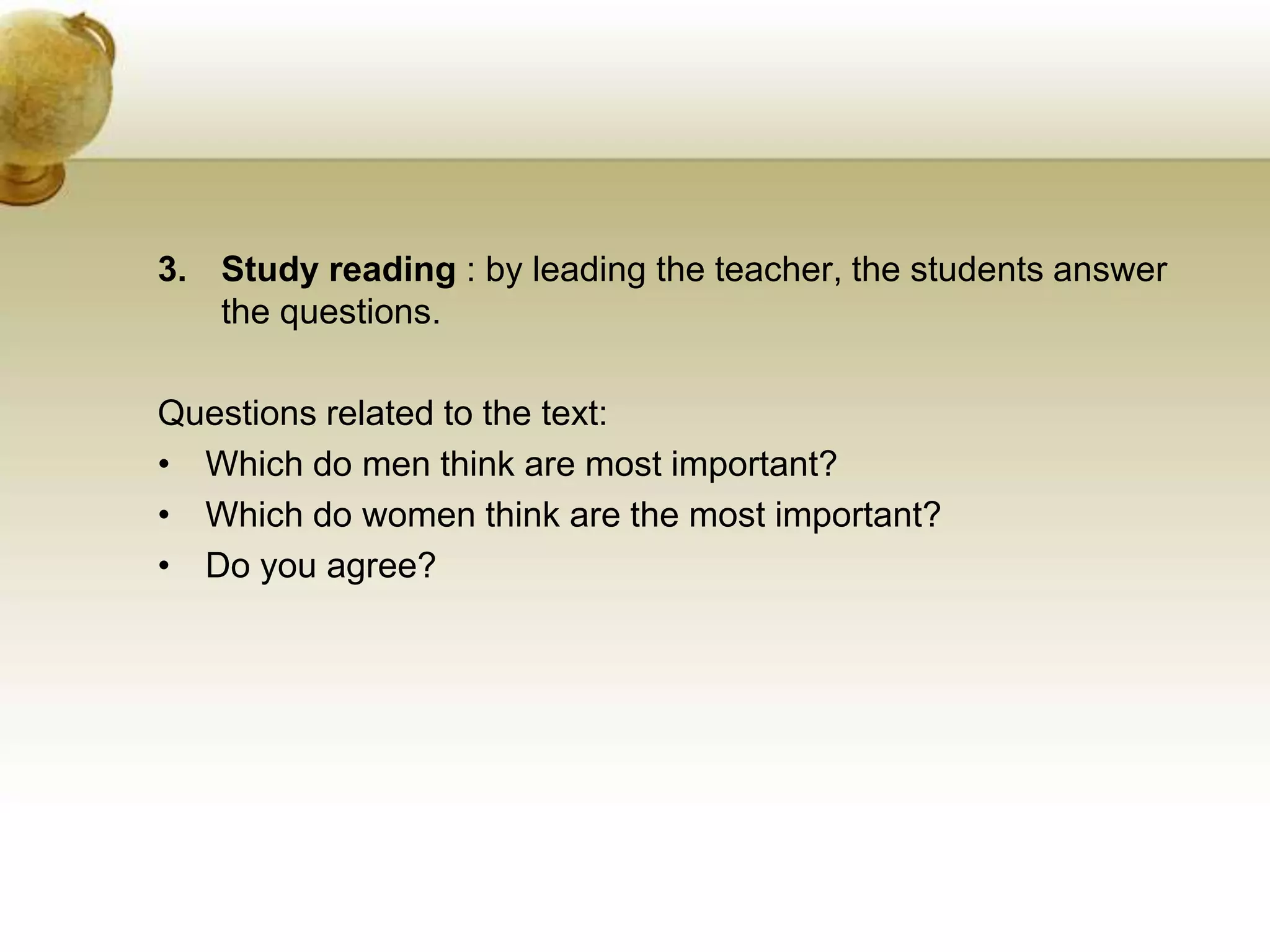 3. Study reading : by leading the teacher, the students answer 
the questions. 
Questions related to the text: 
• Which do men think are most important? 
• Which do women think are the most important? 
• Do you agree? 
 