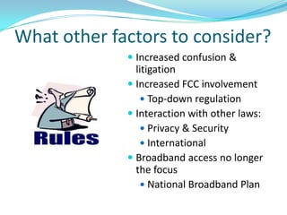 What other factors to consider?
              Increased confusion &
               litigation
              Increased FCC involvement
                 Top-down regulation
              Interaction with other laws:
                 Privacy & Security
                 International
              Broadband access no longer
               the focus
                 National Broadband Plan
 
