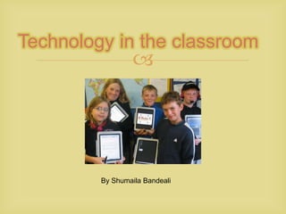 Technology in the classroom By Shumaila Bandeali 