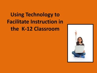 Using Technology to
Facilitate Instruction in
 the K-12 Classroom
 