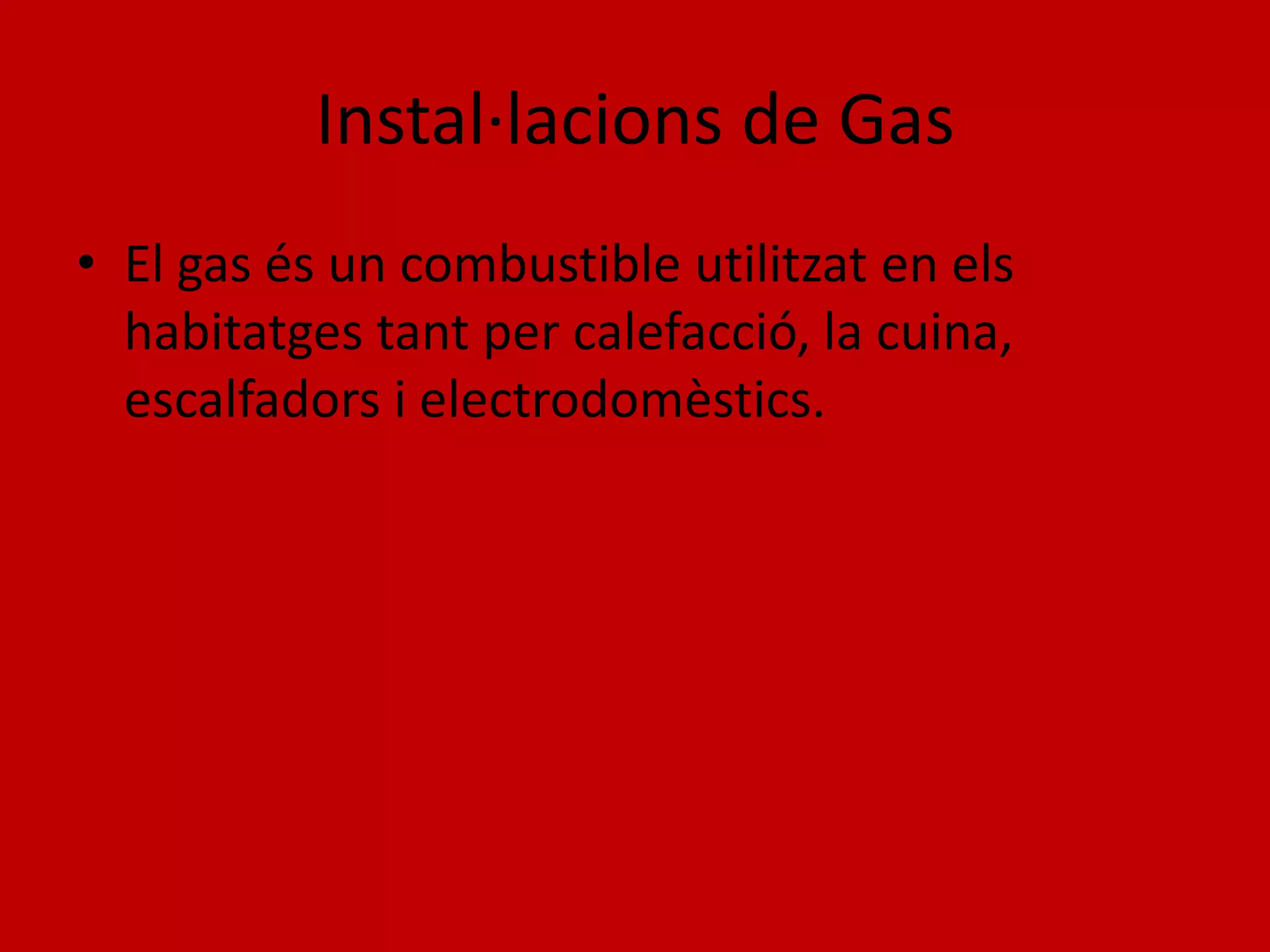 Instal·lacions de Gas
• El gas és un combustible utilitzat en els
  habitatges tant per calefacció, la cuina,
  escalfadors i electrodomèstics.
 