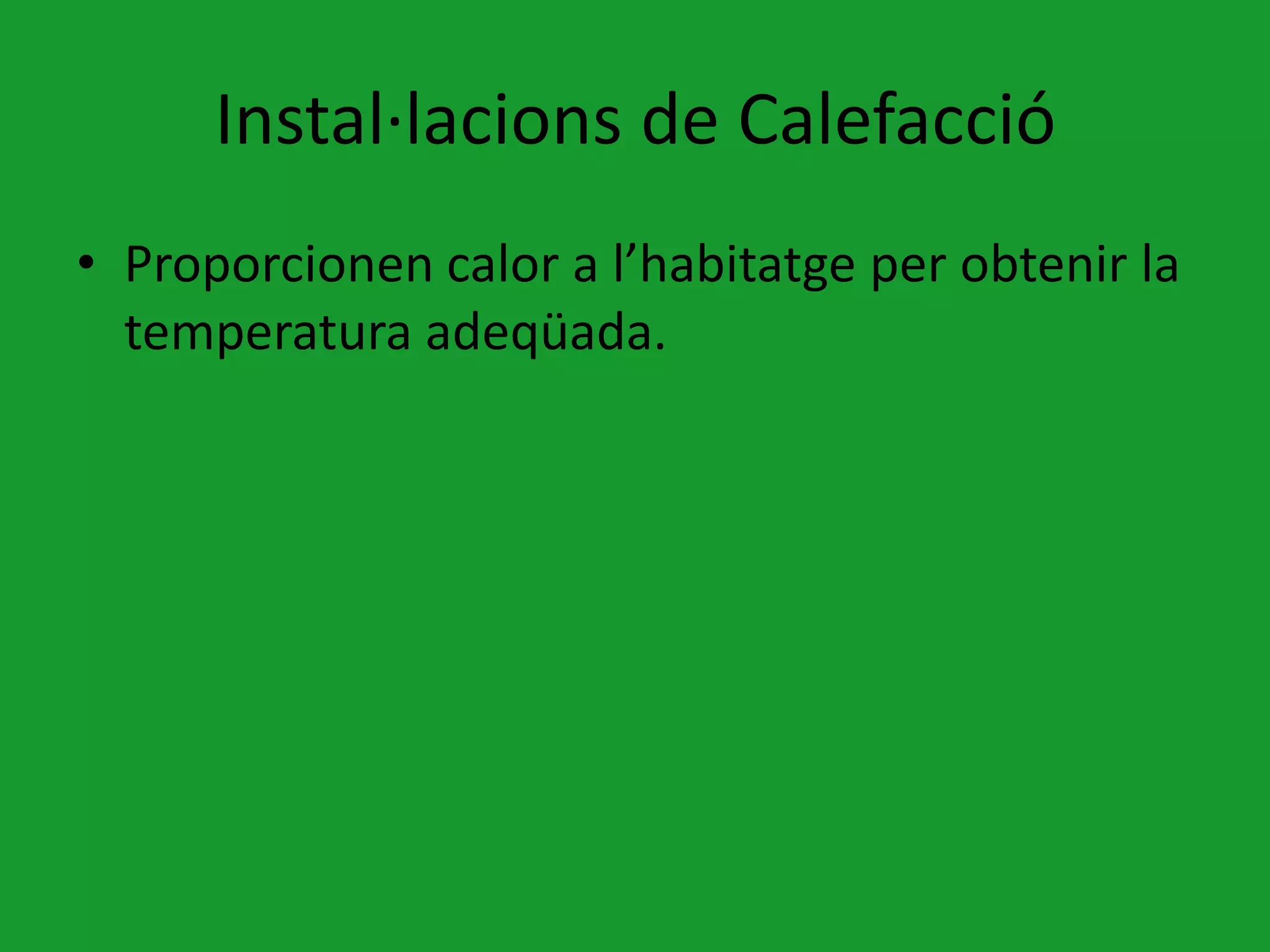Instal·lacions de Calefacció
• Proporcionen calor a l’habitatge per obtenir la
  temperatura adeqüada.
 