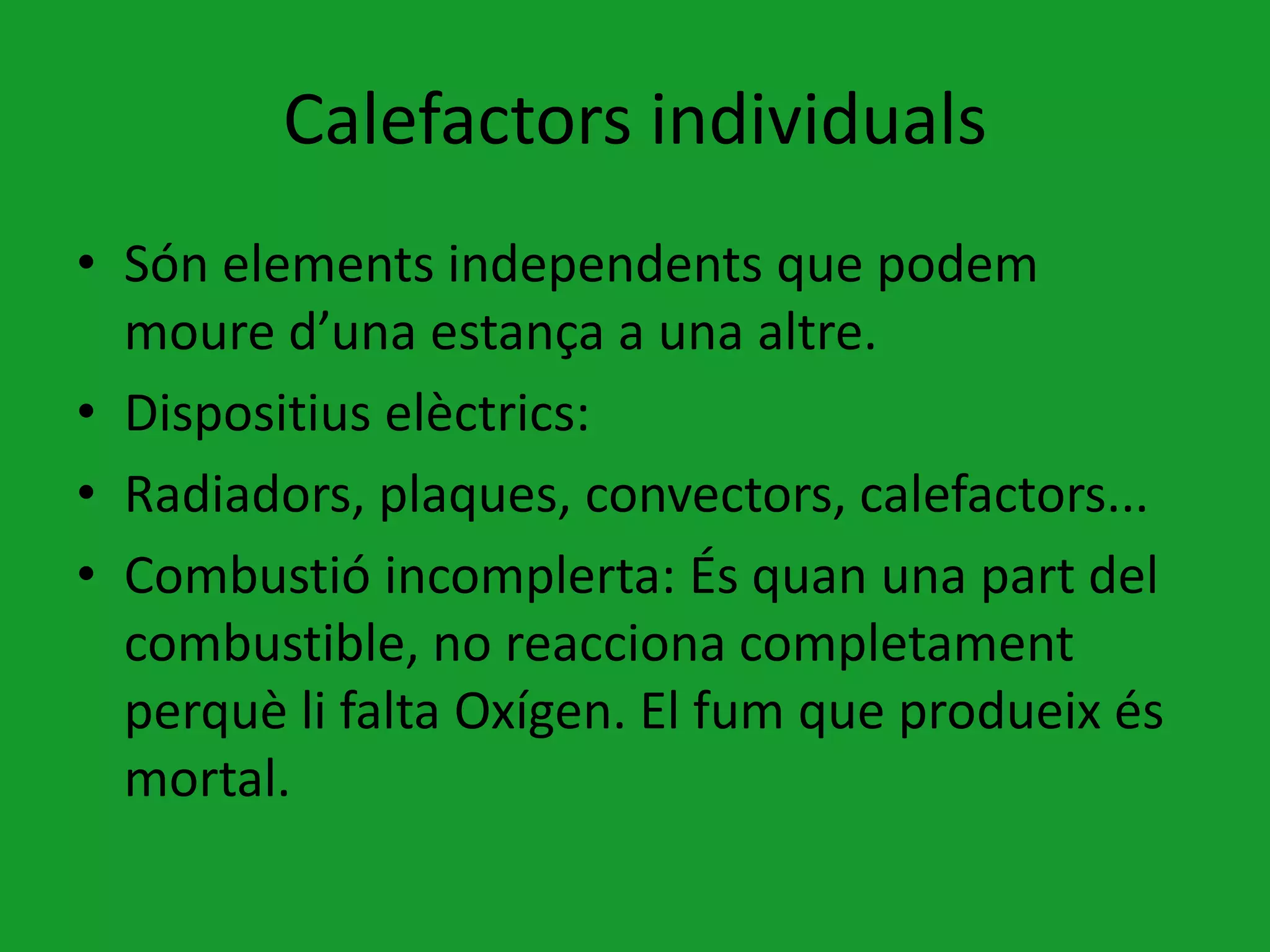 Calefactors individuals
• Són elements independents que podem
  moure d’una estança a una altre.
• Dispositius elèctrics:
• Radiadors, plaques, convectors, calefactors...
• Combustió incomplerta: És quan una part del
  combustible, no reacciona completament
  perquè li falta Oxígen. El fum que produeix és
  mortal.
 