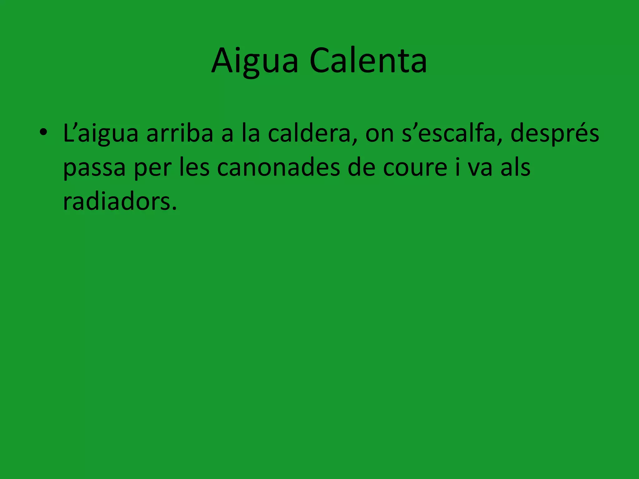 Aigua Calenta
• L’aigua arriba a la caldera, on s’escalfa, després
  passa per les canonades de coure i va als
  radiadors.
 
