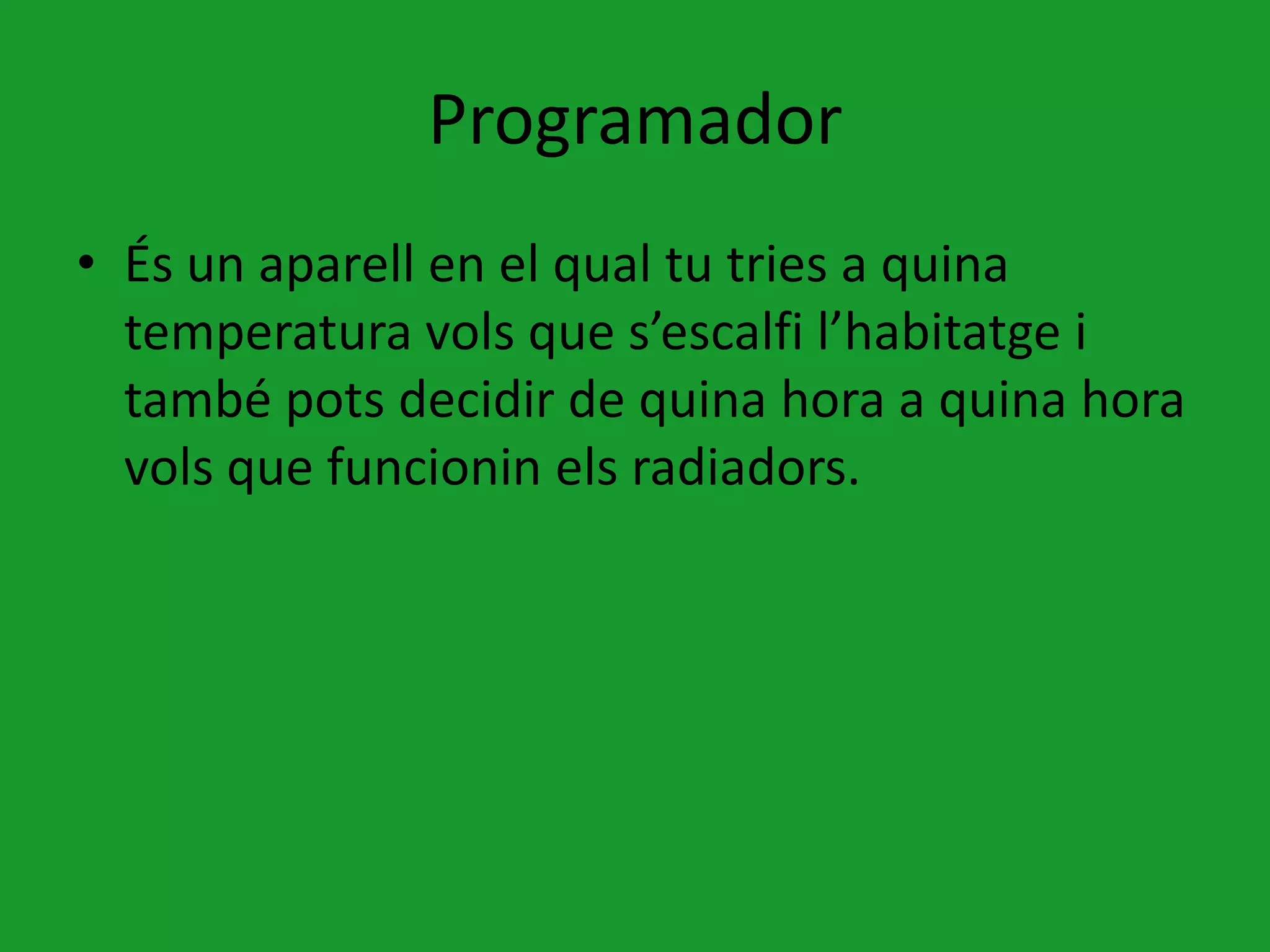Programador
• És un aparell en el qual tu tries a quina
  temperatura vols que s’escalfi l’habitatge i
  també pots decidir de quina hora a quina hora
  vols que funcionin els radiadors.
 
