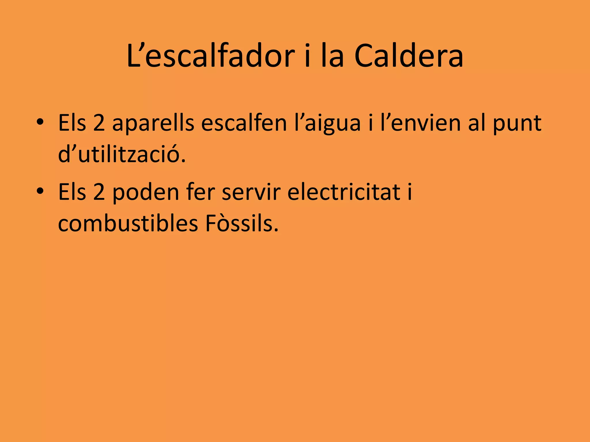 L’escalfador i la Caldera
• Els 2 aparells escalfen l’aigua i l’envien al punt
  d’utilització.
• Els 2 poden fer servir electricitat i
  combustibles Fòssils.
 