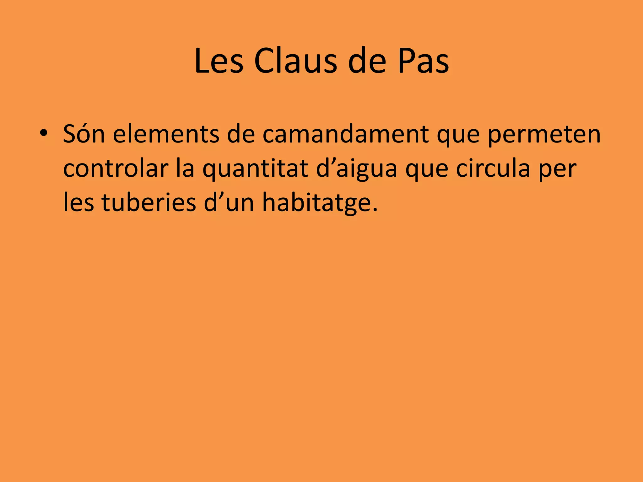 Les Claus de Pas
• Són elements de camandament que permeten
  controlar la quantitat d’aigua que circula per
  les tuberies d’un habitatge.
 