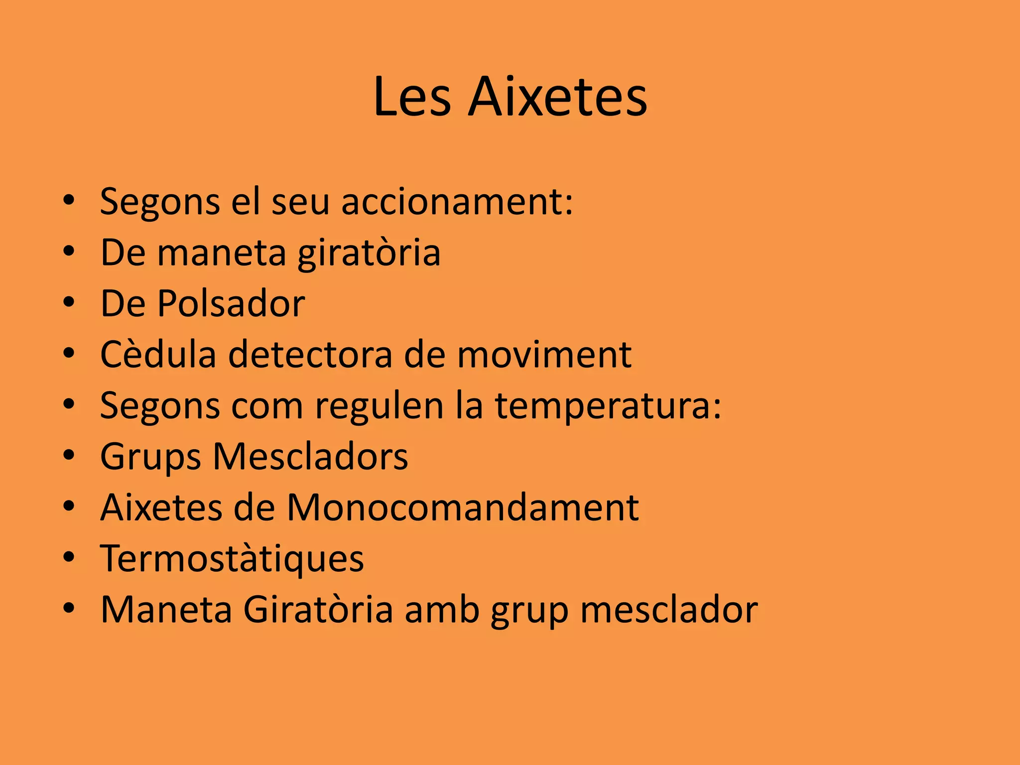 Les Aixetes
•   Segons el seu accionament:
•   De maneta giratòria
•   De Polsador
•   Cèdula detectora de moviment
•   Segons com regulen la temperatura:
•   Grups Mescladors
•   Aixetes de Monocomandament
•   Termostàtiques
•   Maneta Giratòria amb grup mesclador
 