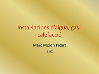 Instal·lacions d’aigua, gas i
         calefacció
       Marc Molon Picart
             3rC
 