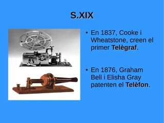 S.XIXS.XIX
● En 1837, Cooke i
Wheatstone, creen el
primer TelègrafTelègraf.
● En 1876, Graham
Bell i Elisha Gray
patenten el TelèfonTelèfon.
 
