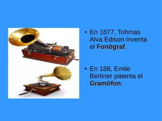 ● En 1877, Tohmas
Alva Edison inventa
el FonògrafFonògraf.
● En 188, Emile
Berliner patenta el
GramòfonGramòfon.
 