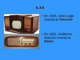 s.xxs.xx
● En 1926, John Logie
inventa la TelevisióTelevisió
● En 1901, Guillermo
Marconi inventa la
RàdioRàdio.
 