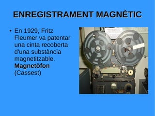 ENREGISTRAMENT MAGNÈTICENREGISTRAMENT MAGNÈTIC
● En 1929, Fritz
Fleumer va patentar
una cinta recoberta
d'una substància
magnetitzable.
MagnetòfonMagnetòfon
(Cassest)
 