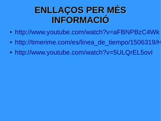 ENLLAÇOS PER MÉSENLLAÇOS PER MÉS
INFORMACIÓINFORMACIÓ
● http://www.youtube.com/watch?v=aFBNPBzC4Wk
● http://timerime.com/es/linea_de_tiempo/1506319/H
● http://www.youtube.com/watch?v=5ULQrEL5ovI
 