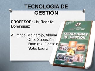 TECNOLOGÍA DE
GESTIÓN
PROFESOR: Lic. Rodolfo
Domínguez
Alumnos: Melgarejo, Aldana
Ortiz, Sebastián
Ramírez, Gonzalo
Soto, Laura
 