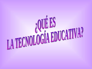 ¿QUÉ ES  LA TECNOLOGÍA EDUCATIVA? 
