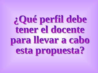 ¿Qué perfil debe tener el docente para llevar a cabo esta propuesta? 