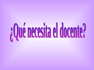 ¿Qué necesita el docente? 