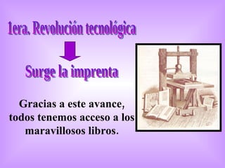 1era. Revolución tecnológica Surge la imprenta Gracias a este avance, todos tenemos acceso a los maravillosos libros. 