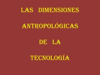 Las   Dimensiones Antropológicas de   laTecnología 