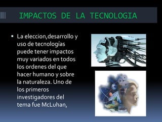 IMPACTOS DE LA TECNOLOGIA
 La eleccion,desarrollo y
uso de tecnologías
puede tener impactos

muy variados en todos
los ordenes del que
hacer humano y sobre
la naturaleza. Uno de
los primeros
investigadores del
tema fue McLuhan,

 