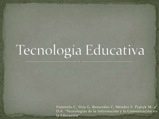 Feminela C, Vera G, Benavides C, Méndez F, Pyptyk M; 4° D.A. “Tecnologías de la Información y la Comunicación en la Educación” Tecnología Educativa 