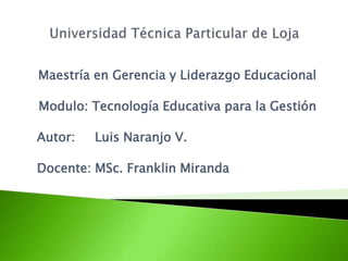 Maestría en Gerencia y Liderazgo Educacional

Modulo: Tecnología Educativa para la Gestión

Autor:   Luis Naranjo V.

Docente: MSc. Franklin Miranda
 