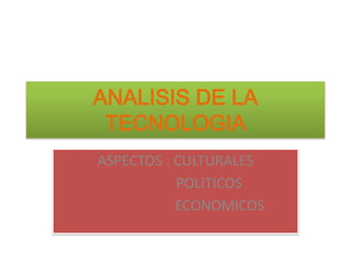 ANALISIS DE LA
 TECNOLOGIA
ASPECTOS : CULTURALES
           POLITICOS
           ECONOMICOS
 