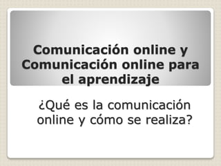 Comunicación online y
Comunicación online para
el aprendizaje
¿Qué es la comunicación
online y cómo se realiza?
 