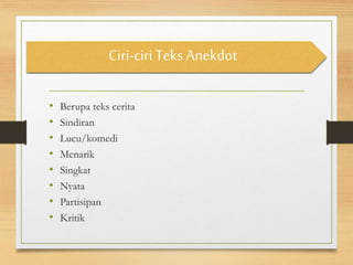 Ciri-ciriTeks Anekdot
• Berupa teks cerita
• Sindiran
• Lucu/komedi
• Menarik
• Singkat
• Nyata
• Partisipan
• Kritik
 