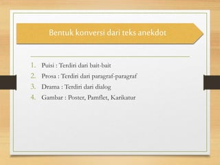 1. Puisi : Terdiri dari bait-bait
2. Prosa : Terdiri dari paragraf-paragraf
3. Drama : Terdiri dari dialog
4. Gambar : Poster, Pamflet, Karikatur
Bentuk konversi dari teks anekdot
 