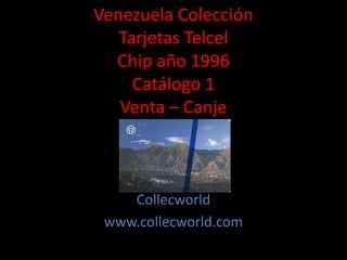 Venezuela Colección
Tarjetas Telcel
Chip año 1996
Catálogo 1
Venta – Canje
Collecworld
www.collecworld.com
 