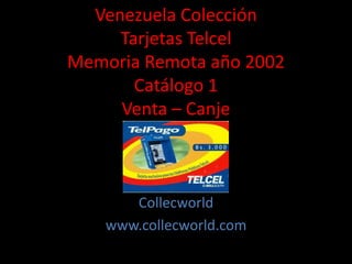 Venezuela Colección
Tarjetas Telcel
Memoria Remota año 2002
Catálogo 1
Venta – Canje
Collecworld
www.collecworld.com
 