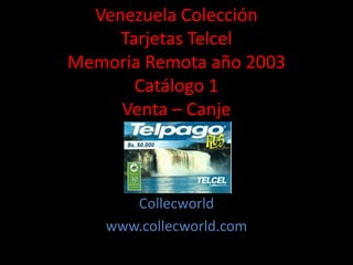 Venezuela Colección
Tarjetas Telcel
Memoria Remota año 2003
Catálogo 1
Venta – Canje
Collecworld
www.collecworld.com
 