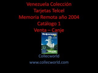 Venezuela Colección
Tarjetas Telcel
Memoria Remota año 2004
Catálogo 1
Venta – Canje
Collecworld
www.collecworld.com
 