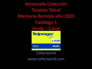 Venezuela Colección
Tarjetas Telcel
Memoria Remota año 2005
Catálogo 1
Venta – Canje
Collecworld
www.collecworld.com
 