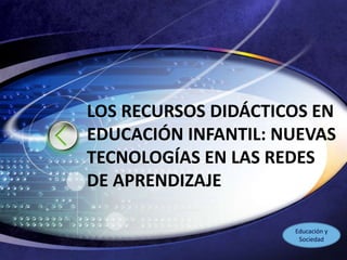 LOGO
LOS RECURSOS DIDÁCTICOS EN
EDUCACIÓN INFANTIL: NUEVAS
TECNOLOGÍAS EN LAS REDES
DE APRENDIZAJE
Educación y
Sociedad
 