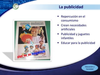LOGO
La publicidad
 Repercusión en el
consumismo
 Crean necesidades
artificiales
 Publicidad y juguetes
infantiles
 Educar para la publicidad
Educación y
Sociedad
 