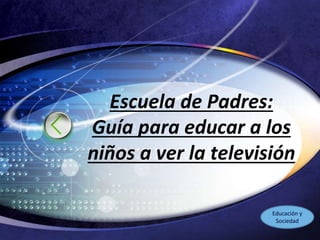 LOGO
Escuela de Padres:
Guía para educar a los
niños a ver la televisión
Educación y
Sociedad
 