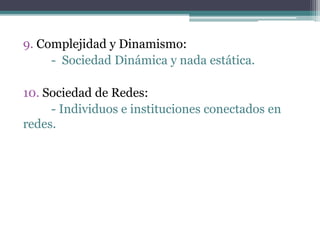 9. Complejidad y Dinamismo:
- Sociedad Dinámica y nada estática.
10. Sociedad de Redes:
- Individuos e instituciones conectados en
redes.
 